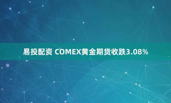 易投配资 COMEX黄金期货收跌3.08%