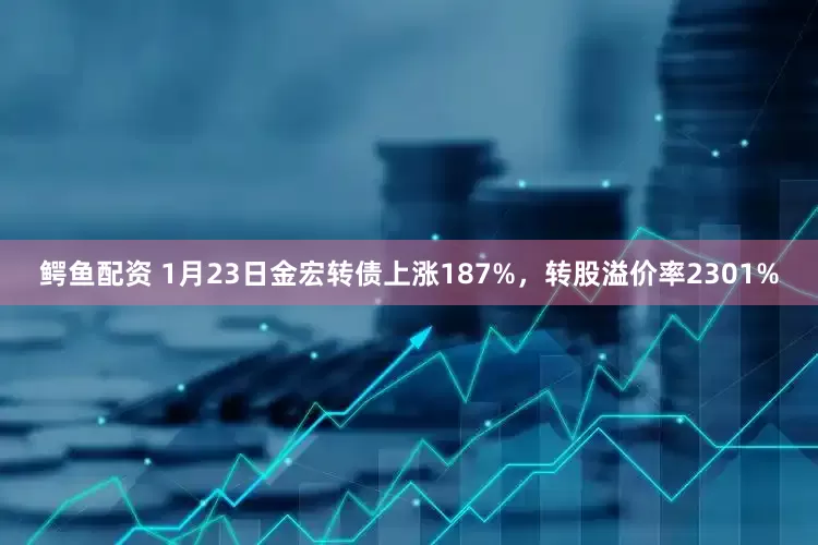 鳄鱼配资 1月23日金宏转债上涨187%，转股溢价率2301%