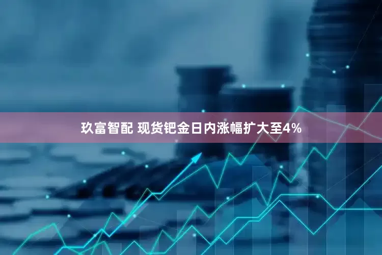 玖富智配 现货钯金日内涨幅扩大至4%