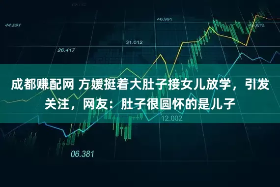 成都赚配网 方媛挺着大肚子接女儿放学，引发关注，网友：肚子很圆怀的是儿子