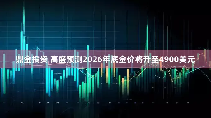 鼎金投资 高盛预测2026年底金价将升至4900美元