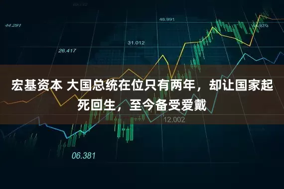 宏基资本 大国总统在位只有两年，却让国家起死回生，至今备受爱戴